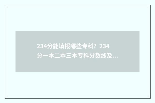 234分能填报哪些专科？234分一本二本三本专科分数线及对应院校 234分能填报哪些大学