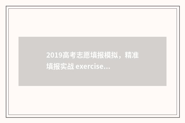 2019高考志愿填报模拟，精准填报实战 exercises 2019高考志愿填报
