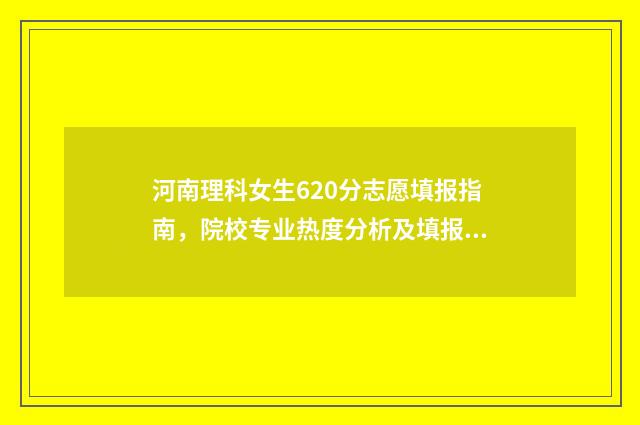 河南理科女生620分志愿填报指南，院校专业热度分析及填报建议 河南理科女生适合报什么专业