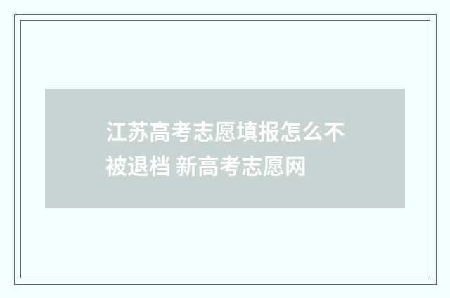 江苏高考志愿填报怎么不被退档 新高考志愿网