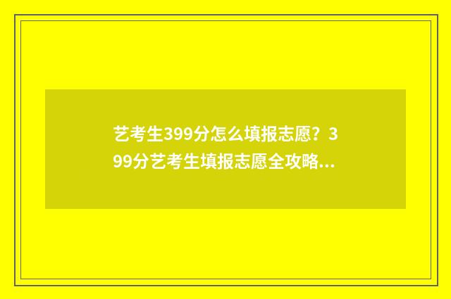 艺考生399分怎么填报志愿？399分艺考生填报志愿全攻略 艺考生399分怎么考