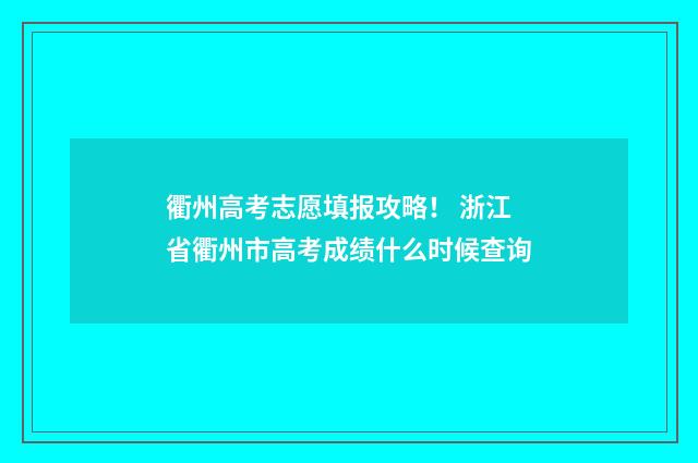 衢州高考志愿填报攻略！ 浙江省衢州市高考成绩什么时候查询