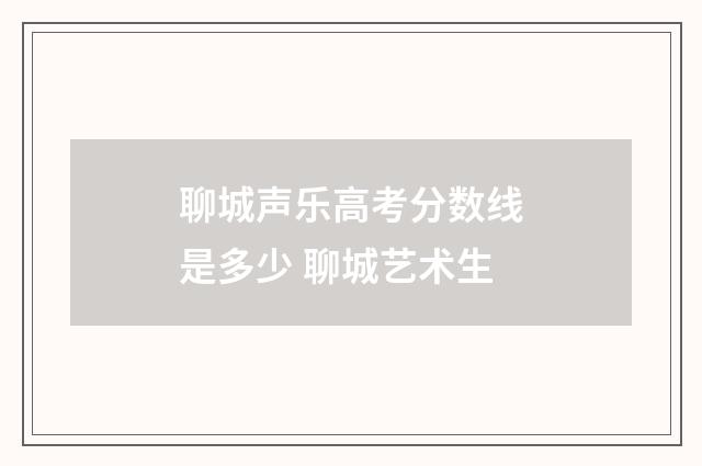 聊城声乐高考分数线是多少 聊城艺术生
