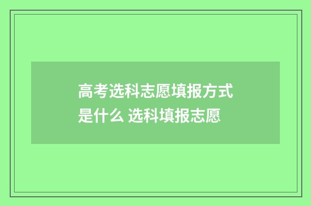 高考选科志愿填报方式是什么 选科填报志愿