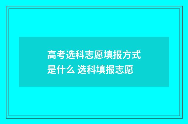 高考选科志愿填报方式是什么 选科填报志愿