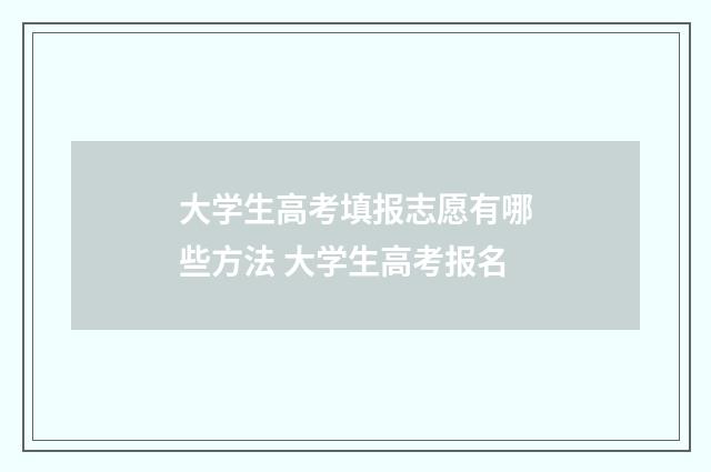 大学生高考填报志愿有哪些方法 大学生高考报名