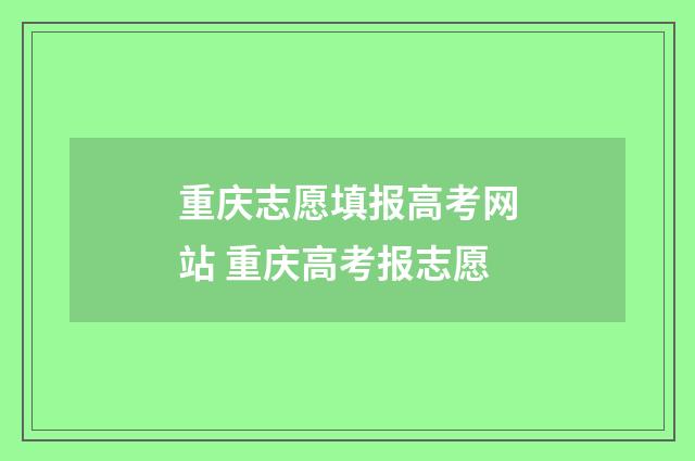 重庆志愿填报高考网站 重庆高考报志愿