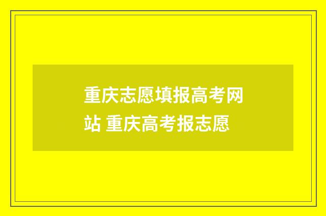 重庆志愿填报高考网站 重庆高考报志愿