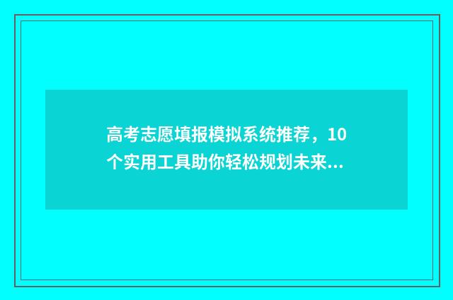 高考志愿填报模拟系统推荐，10个实用工具助你轻松规划未来！ 高考志愿填报模板山西