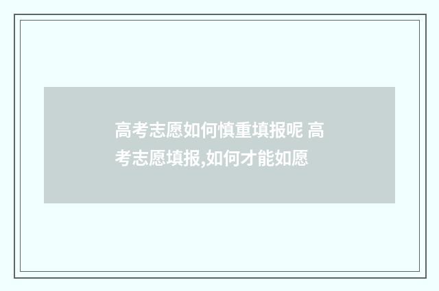 高考志愿如何慎重填报呢 高考志愿填报,如何才能如愿