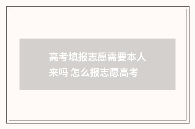 高考填报志愿需要本人来吗 怎么报志愿高考