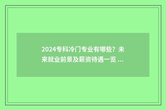 2024专科冷门专业有哪些？未来就业前景及薪资待遇一览 冷门专科专业且好就业