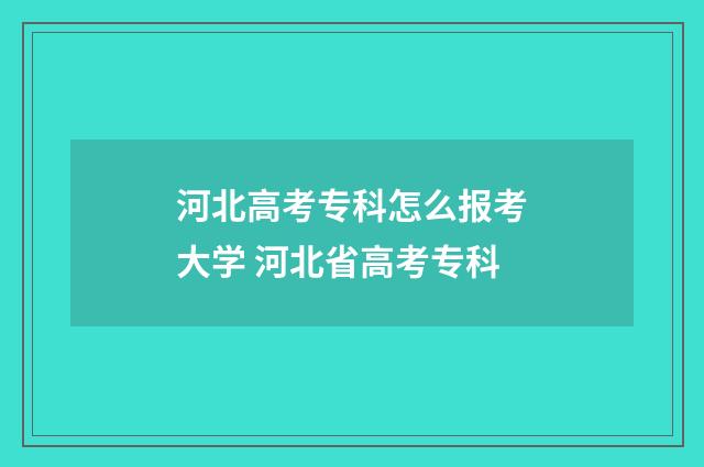 河北高考专科怎么报考大学 河北省高考专科