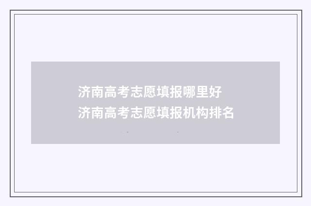 济南高考志愿填报哪里好 济南高考志愿填报机构排名