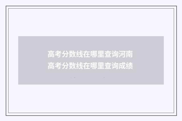 高考分数线在哪里查询河南 高考分数线在哪里查询成绩