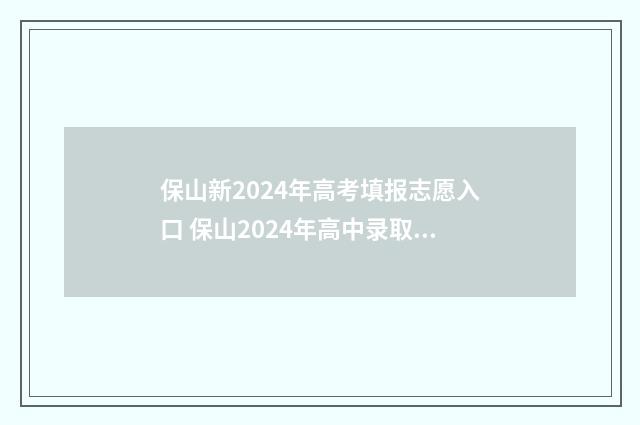 保山新2024年高考填报志愿入口 保山2024年高中录取分数线