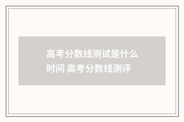 高考分数线测试是什么时间 高考分数线测评