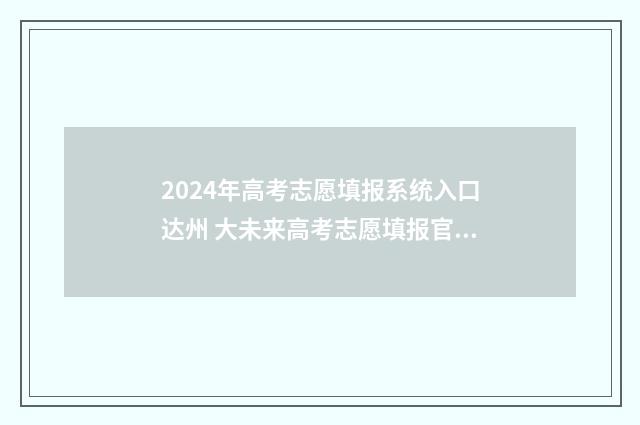 2024年高考志愿填报系统入口达州 大未来高考志愿填报官网