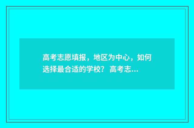 高考志愿填报，地区为中心，如何选择最合适的学校？ 高考志愿填报免费软件