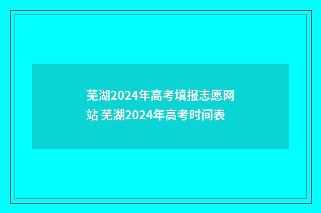 芜湖2024年高考填报志愿网站 芜湖2024年高考时间表