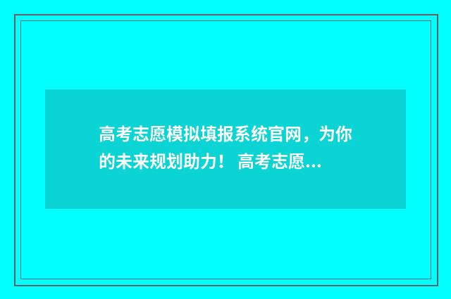 高考志愿模拟填报系统官网，为你的未来规划助力！ 高考志愿模拟填报视频教学
