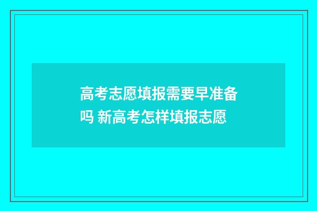 高考志愿填报需要早准备吗 新高考怎样填报志愿