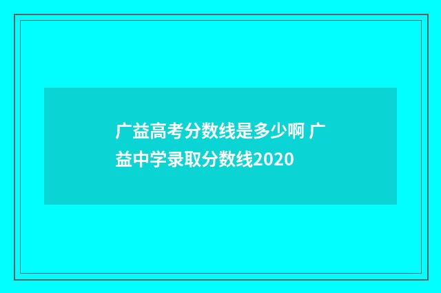 广益高考分数线是多少啊 广益中学录取分数线2020