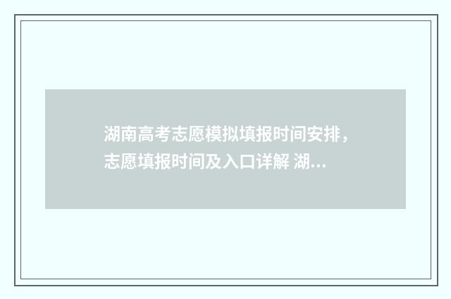 湖南高考志愿模拟填报时间安排，志愿填报时间及入口详解 湖南高考志愿模拟填报