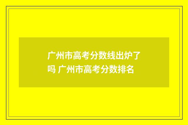 广州市高考分数线出炉了吗 广州市高考分数排名