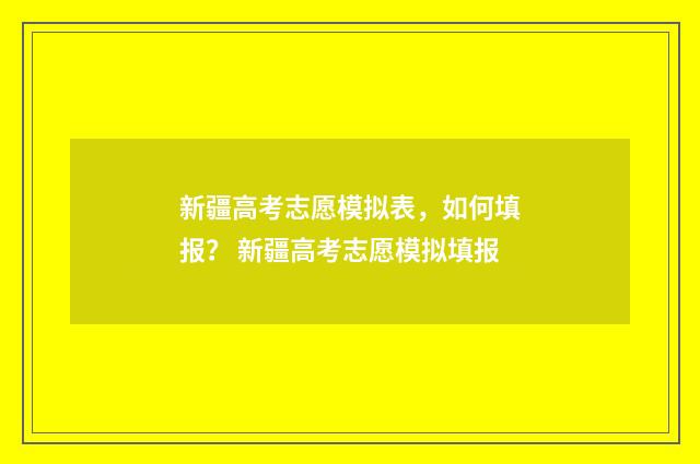 新疆高考志愿模拟表，如何填报？ 新疆高考志愿模拟填报