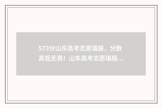 573分山东高考志愿填报，分数高低无畏！山东高考志愿填报独家秘籍 山东高考分数575