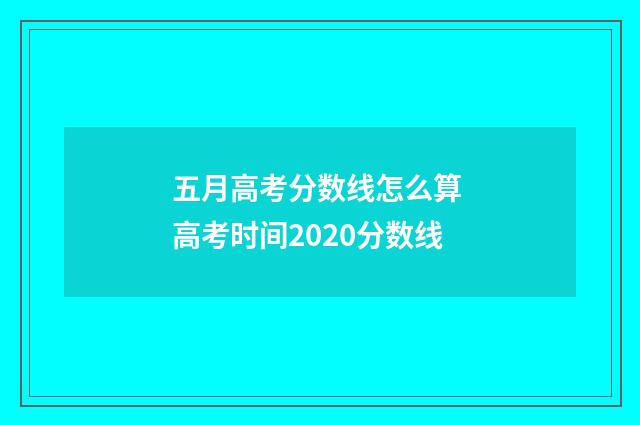 五月高考分数线怎么算 高考时间2020分数线