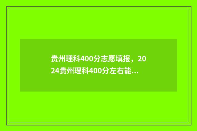 贵州理科400分志愿填报，2024贵州理科400分左右能报哪些大学 贵州理科450分