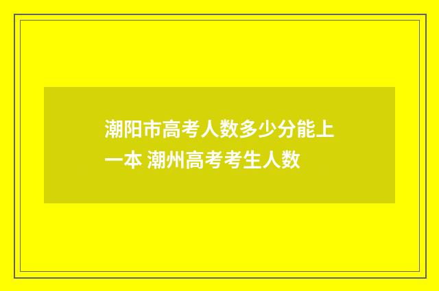 潮阳市高考人数多少分能上一本 潮州高考考生人数