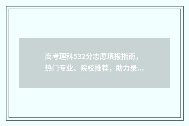 高考理科532分志愿填报指南，热门专业、院校推荐，助力录取成功！ 高考532分怎么样