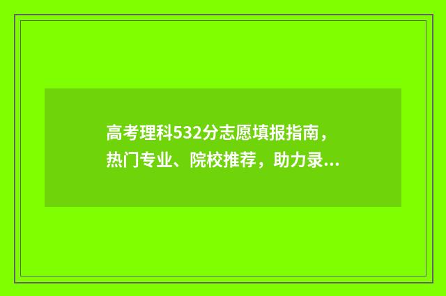 高考理科532分志愿填报指南，热门专业、院校推荐，助力录取成功！ 高考532分怎么样
