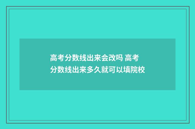 高考分数线出来会改吗 高考分数线出来多久就可以填院校