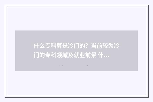 什么专科算是冷门的？当前较为冷门的专科领域及就业前景 什么专科算是冷门专业