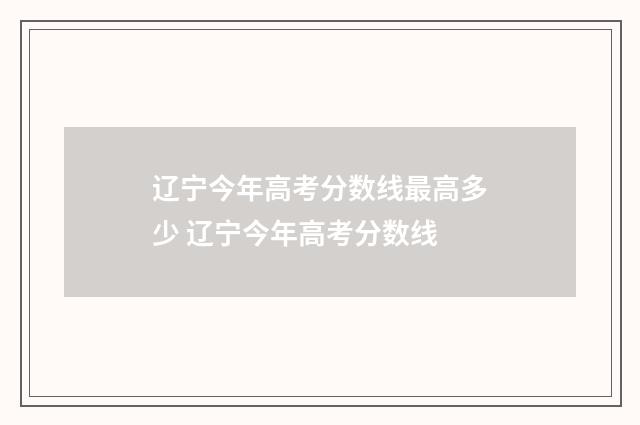 辽宁今年高考分数线最高多少 辽宁今年高考分数线