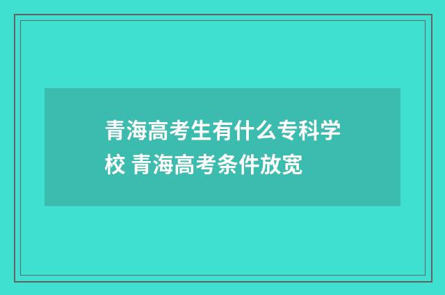 青海高考生有什么专科学校 青海高考条件放宽