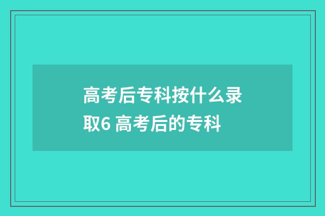 高考后专科按什么录取6 高考后的专科