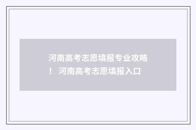 河南高考志愿填报专业攻略！ 河南高考志愿填报入口