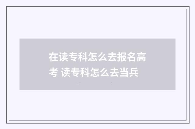 在读专科怎么去报名高考 读专科怎么去当兵