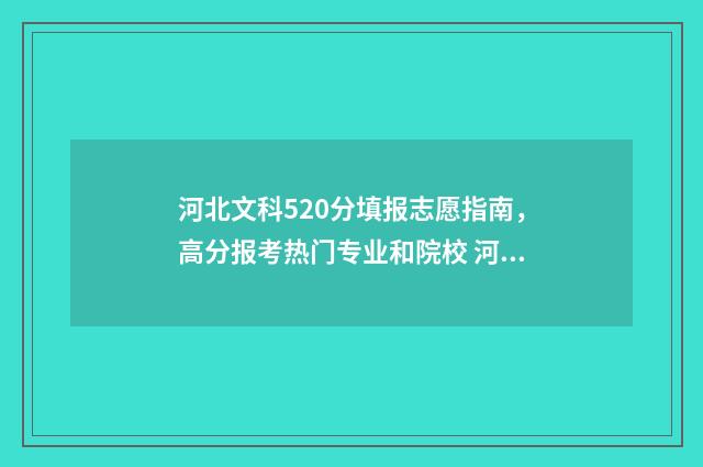 河北文科520分填报志愿指南，高分报考热门专业和院校 河北2021年高考文科520分能上什么大学