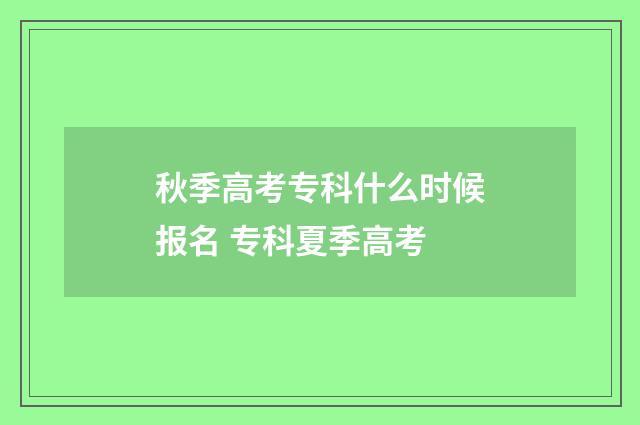 秋季高考专科什么时候报名 专科夏季高考