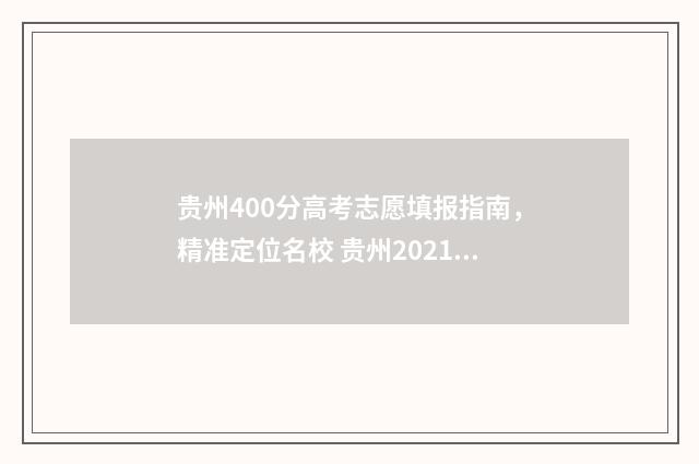 贵州400分高考志愿填报指南，精准定位名校 贵州2021年高考400分能上什么学校