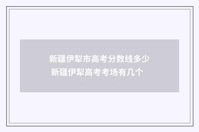 新疆伊犁市高考分数线多少 新疆伊犁高考考场有几个