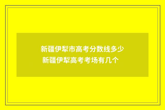 新疆伊犁市高考分数线多少 新疆伊犁高考考场有几个