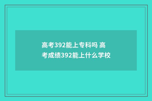 高考392能上专科吗 高考成绩392能上什么学校