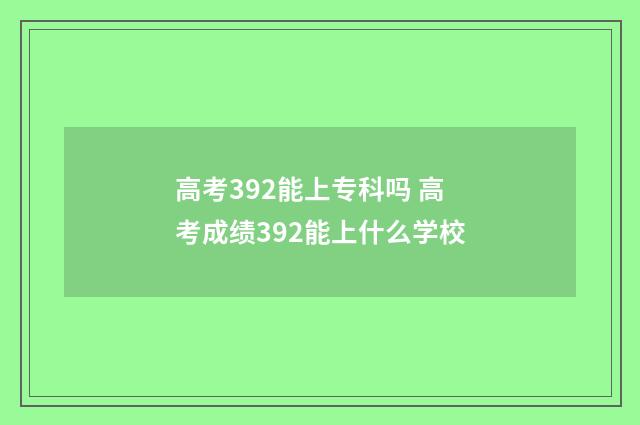 高考392能上专科吗 高考成绩392能上什么学校